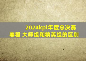 2024kpl年度总决赛赛程 大师组和精英组的区别